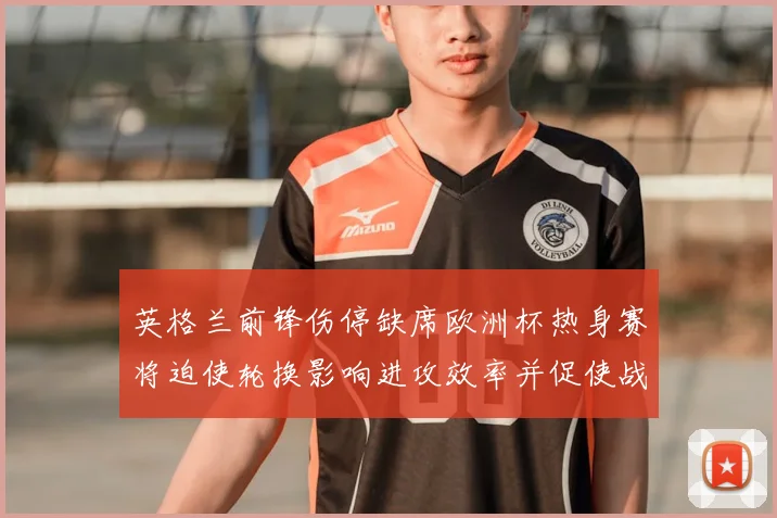 英格兰前锋伤停缺席欧洲杯热身赛将迫使轮换影响进攻效率并促使战术调整