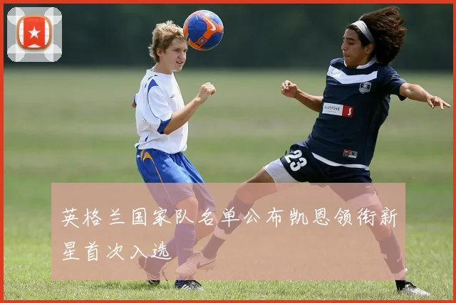 英格兰国家队名单公布凯恩领衔新星首次入选